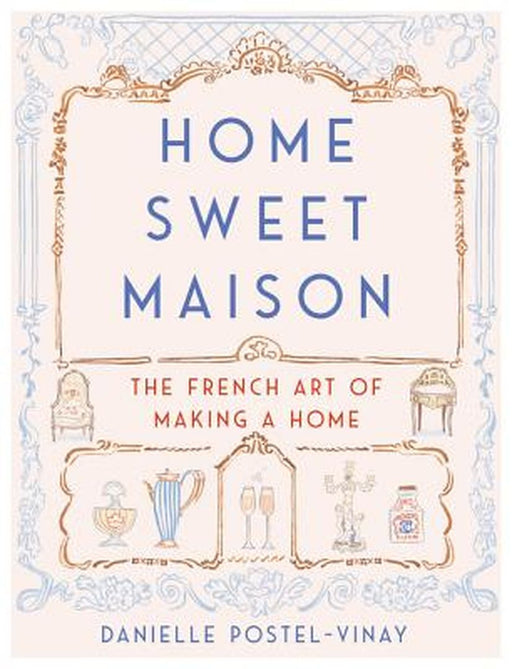 Home Sweet Maison: The French Art of Making a Home by Danielle Postel-Vinay