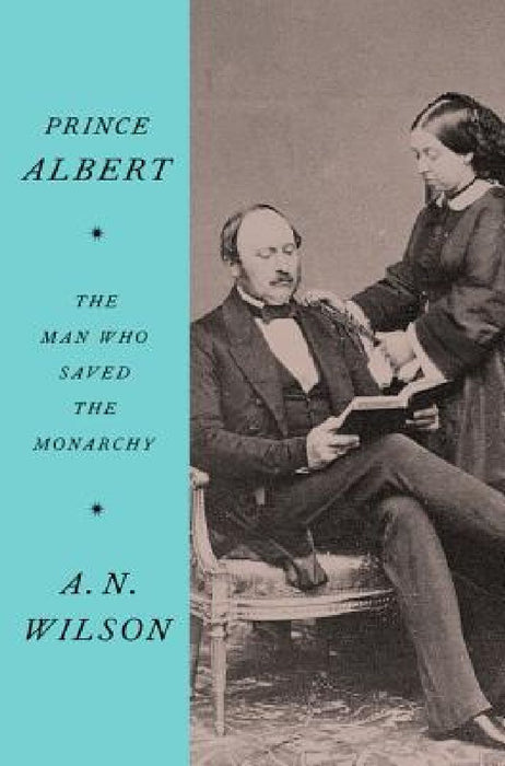 Prince Albert: The Man Who Saved the Monarchy by A. N. Wilson