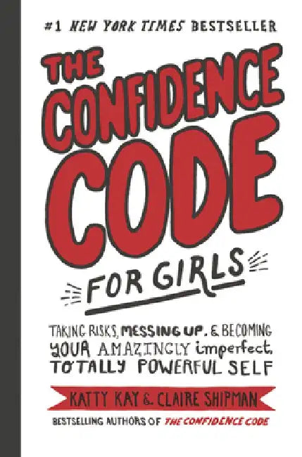 The Confidence Code for Girls: Taking Risks, Messing Up, and Becoming Your Amazingly Imperfect, Totally Powerful Self by Katty Kay