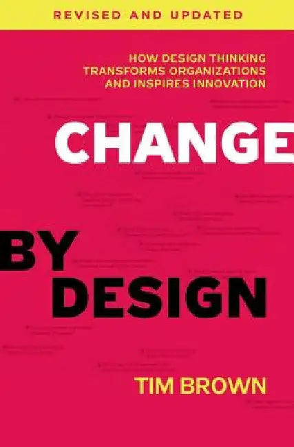 Change by Design, Revised and Updated: How Design Thinking Transforms Organizations and Inspires Innovation by Tim Brown