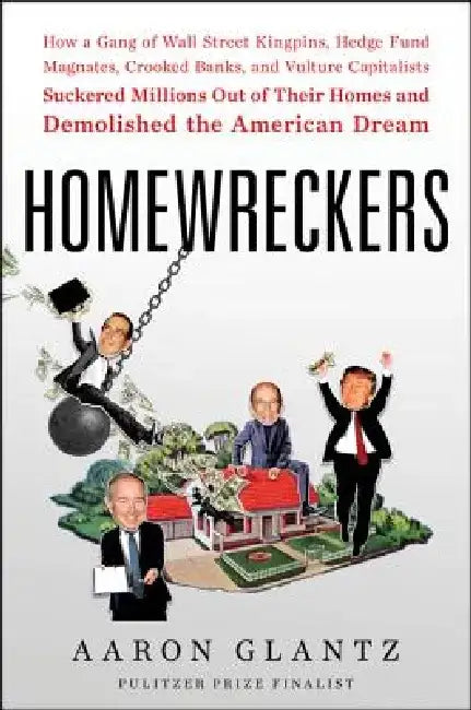 Homewreckers: How a Gang of Wall Street Kingpins, Hedge Fund Magnates, Crooked Banks, and Vulture Capitalists Suckered Millions Out of Their Homes and by Aaron Glantz