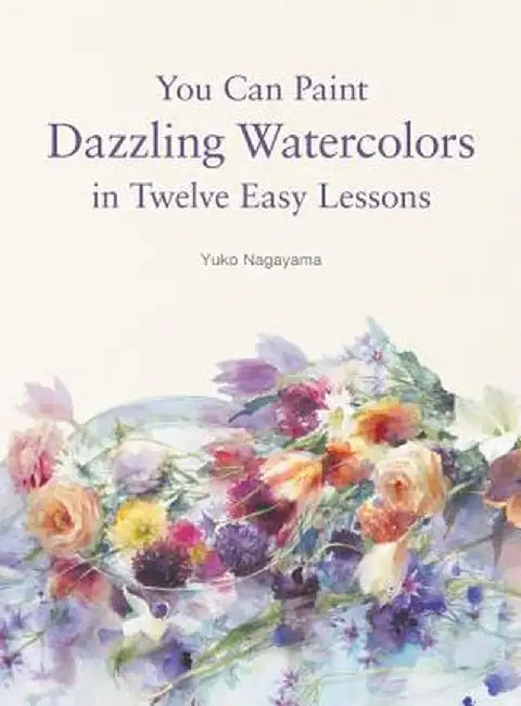 You Can Paint Dazzling Watercolors in Twelve Easy Steps by Yuko Nagayama