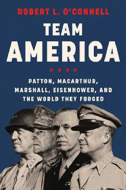 Team America: Patton, Macarthur, Marshall, and Eisenhower, and the World They Forged by Robert L. O'Connell