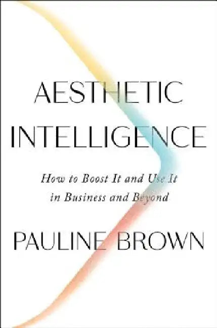 Aesthetic Intelligence: How to Boost It and Use It in Business and Beyond by Pauline Brown