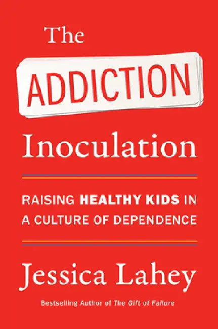 The Addiction Inoculation: Raising Healthy Kids in a Culture of Dependence by Jessica Lahey