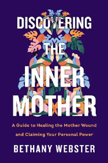 Discovering the Inner Mother: A Guide to Healing the Mother Wound and Claiming Your Personal Power by Bethany Webster