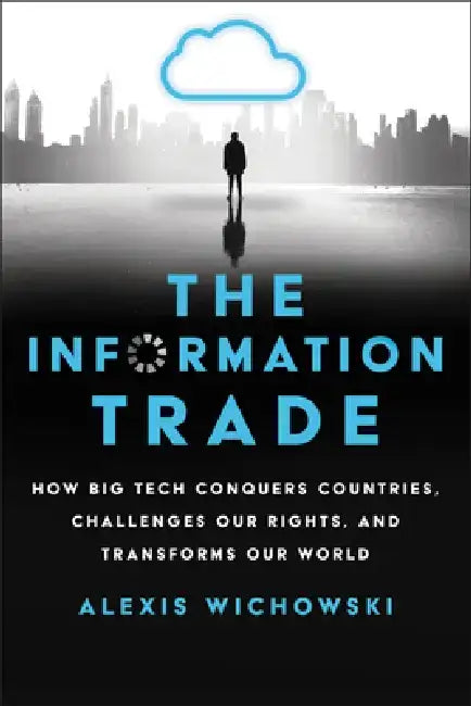 The Information Trade: How Big Tech Conquers Countries, Challenges Our Rights, and Transforms Our World by Alexis Wichowski