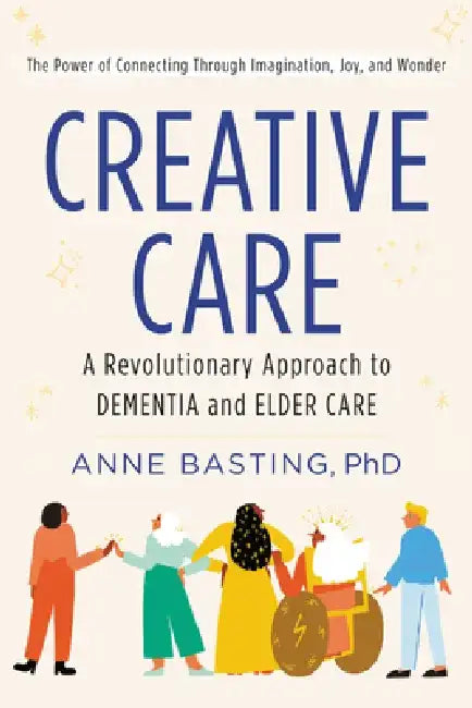 Creative Care: A Revolutionary Approach to Dementia and Elder Care by Anne Basting