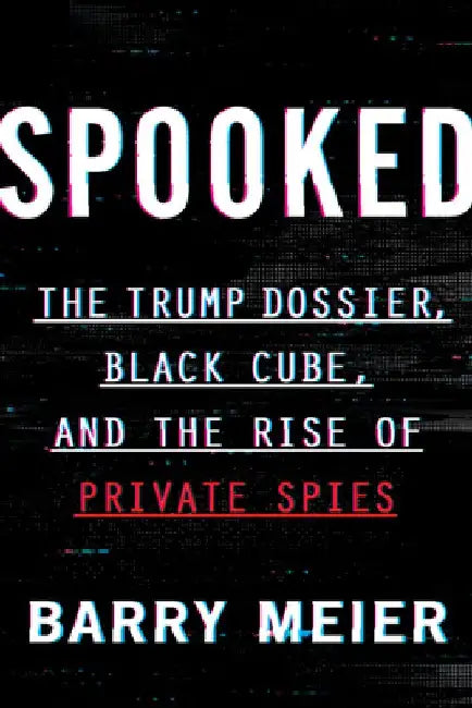 Spooked: The Trump Dossier, Black Cube, and the Rise of Private Spies by Barry Meier
