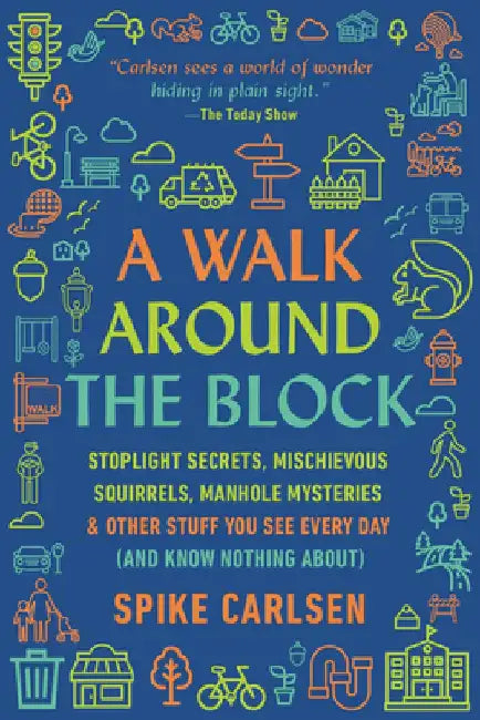 A Walk Around the Block: Stoplight Secrets, Mischievous Squirrels, Manhole Mysteries & Other Stuff You See Every Day (and Know Nothing About) by Spike Carlsen