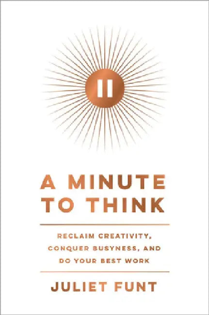 A Minute to Think: Reclaim Creativity, Conquer Busyness, and Do Your Best Work by Juliet Funt