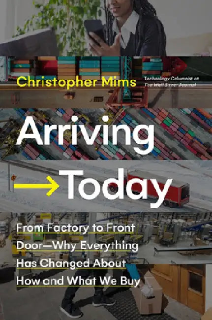 Arriving Today: From Factory to Front Door -- Why Everything Has Changed about How and What We Buy by Christopher Mims