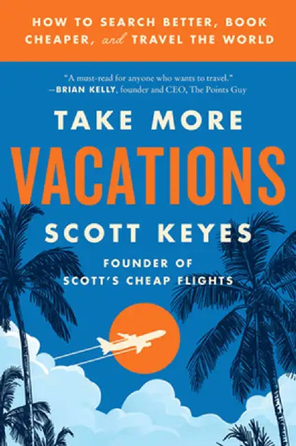 Take More Vacations: How to Search Better, Book Cheaper, and Travel the World by Scott Keyes