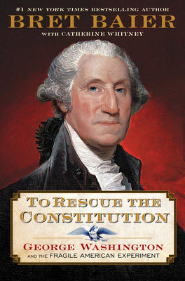 To Rescue the Constitution: George Washington, a Fragile New Nation, and the Saving of the American Experiment by Bret Baier