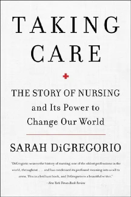 Taking Care: The Story of Nursing and Its Power to Change Our World by Sarah DiGregorio