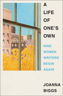 A Life of One's Own: Nine Women Writers Begin Again by Joanna Biggs