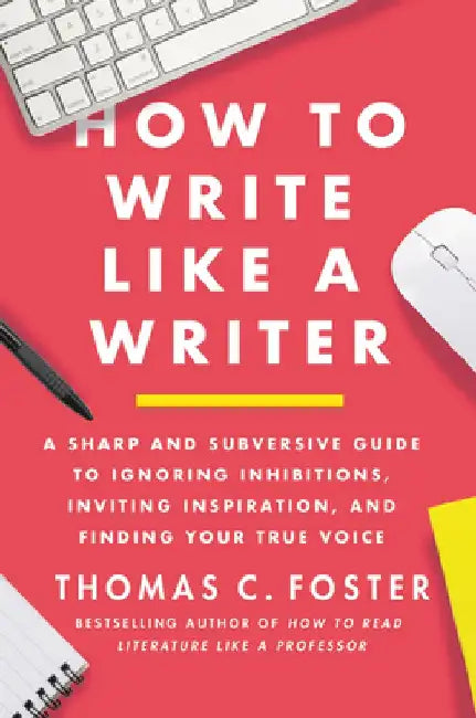 How to Write Like a Writer: A Sharp and Subversive Guide to Ignoring Inhibitions, Inviting Inspiration, and Finding Your True Voice by Thomas C. Foster