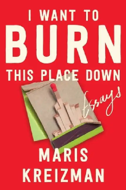 I Want to Burn This Place Down: Essays by Maris Kreizman