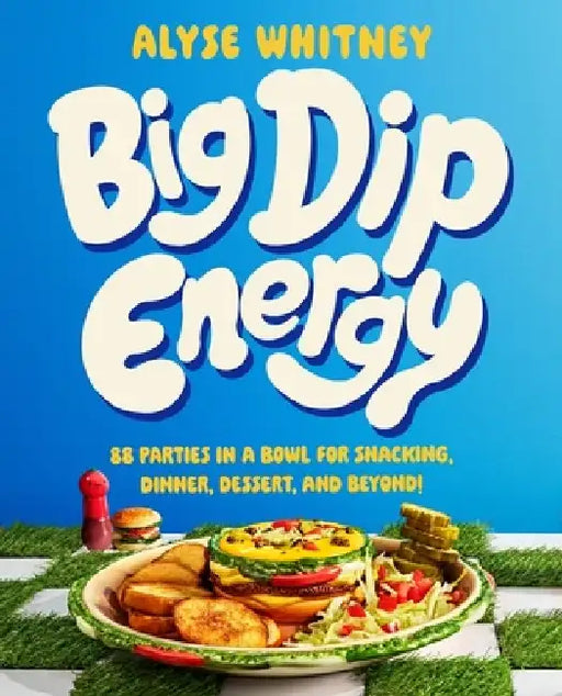 Big Dip Energy: 88 Parties in a Bowl for Snacking, Dinner, Dessert, and Beyond! by Alyse Whitney