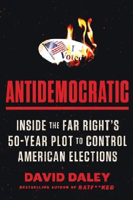 Antidemocratic: Inside the Far Right's 50-Year Plot to Control American Elections by David Daley