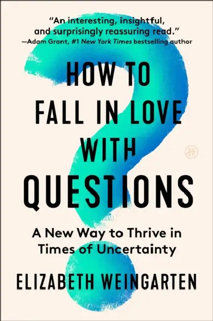 How to Fall in Love with Questions: A New Way to Thrive in Times of Uncertainty by Elizabeth Weingarten