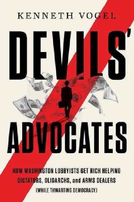 Devils' Advocates: The Hidden Story of Rudy Giuliani, Hunter Biden, and the Washington Insiders on the Payrolls of Corrupt Foreign Interests by Kenneth P. Vogel