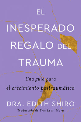 The Unexpected Gift of Trauma \ El Inesperado Regalo del Trauma (Spanish Ed.): Una Guía Para El Crecimiento Postraumático by Edith Shiro