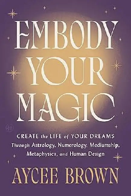 Embody Your Magic: Create the Life of Your Dreams Through Astrology, Numerology, Mediumship, Metaphysics, and Human Design by Aycee Brown
