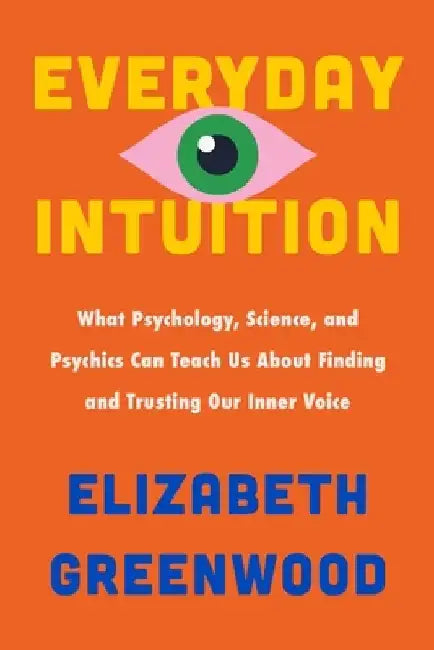 Everyday Intuition: What Psychology, Science, and Psychics Can Teach Us about Finding and Trusting Our Inner Voice by Elizabeth Greenwood