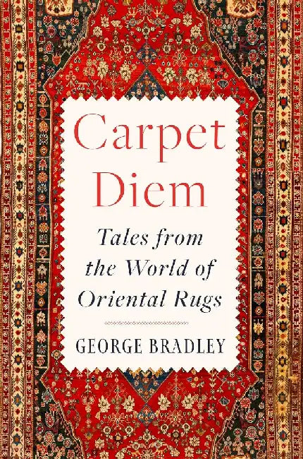 Carpet Diem: Tales from the World of Oriental Rugs by George Bradley