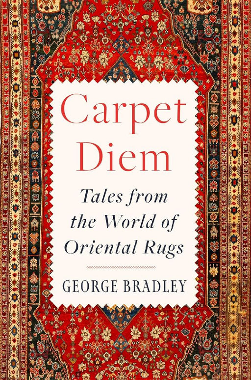 Carpet Diem: Tales from the World of Oriental Rugs by George Bradley