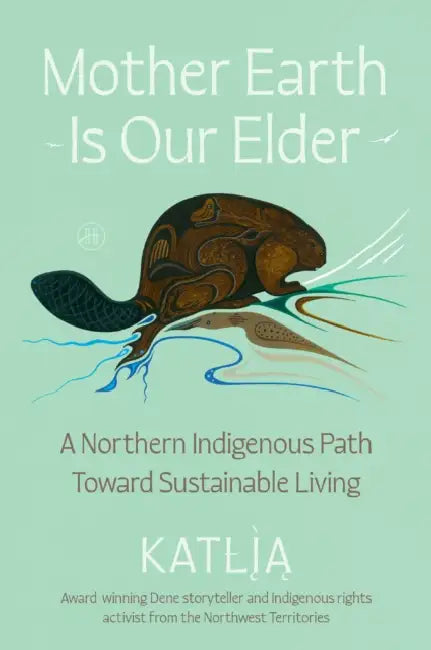 Mother Earth Is Our Elder: A Northern Indigenous Path Toward Sustainable Living by Lafferty