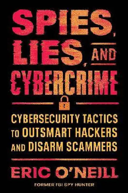 Spies, Lies, and Cybercrime: Cybersecurity Tactics to Outsmart Hackers and Disarm Scammers by Eric O'Neill