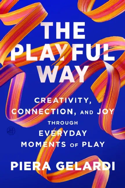 The Playful Way: Creativity, Connection, and Joy Through Everyday Moments of Play by Piera Gelardi