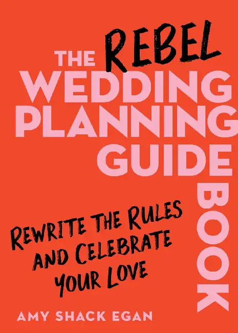The Rebel Wedding Planning Guidebook: Rewrite the Rules and Celebrate Your Love by Amy Shack Egan