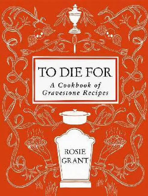 To Die for: A Cookbook of Gravestone Recipes by Rosie Grant