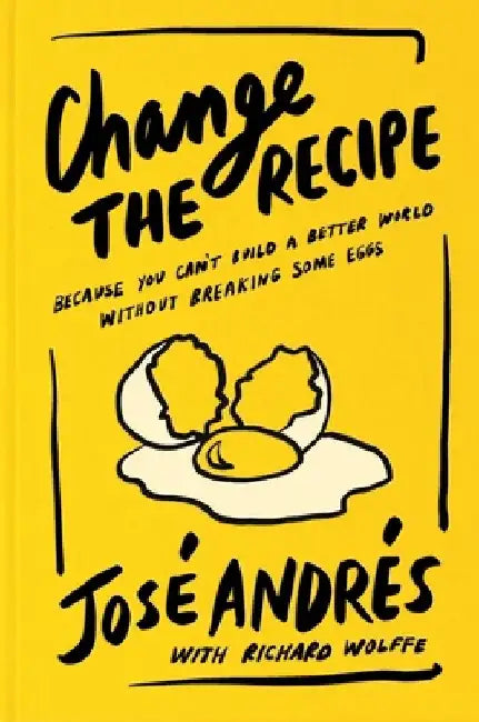 Change the Recipe: Because You Can't Build a Better World Without Breaking Some Eggs by José Andrés