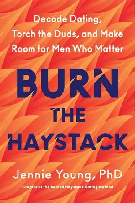 Burn the Haystack: Decode Dating, Torch the Duds, and Make Room for Men Who Matter by Jennie Young Phd
