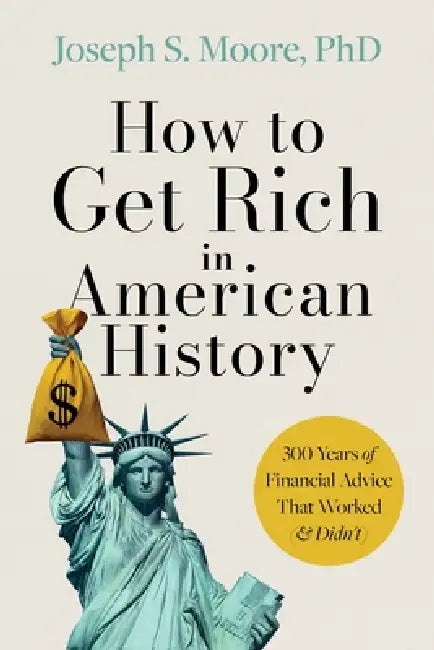 How to Get Rich in American History: 300 Years of Financial Advice That Worked (& Didn't) by Joseph S. Moore Phd