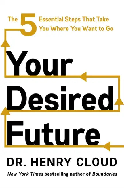 Your Desired Future: The Five Essential Steps That Take You Where You Want to Go by Henry Cloud