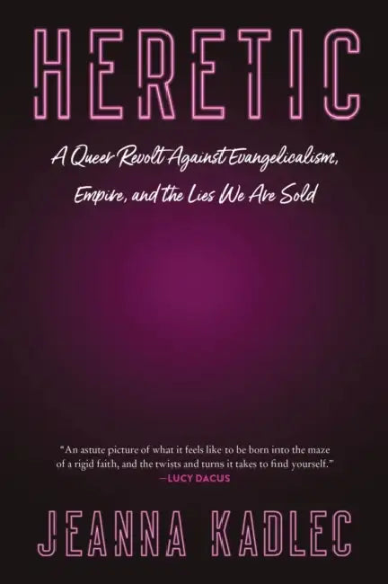 Heretic: A Queer Revolt Against Evangelicalism, Empire, and the Lies We Are Sold by Jeanna Kadlec