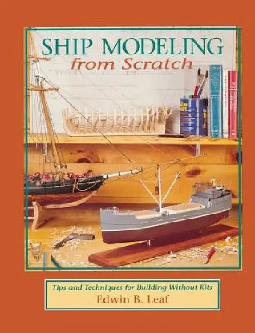Ship Modeling from Scratch: Tips and Techniques for Building Without Kits by Edwin B. Leaf