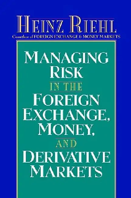 Managing Risk in the Foreign Exchange, Money and Derivative Markets by Heinz Riehl