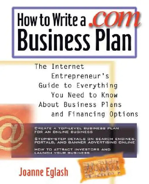 How to Write a .com Business Plan: The Internet Entrepreneur's Guide to Everything You Need to Know about Business Plans and Financing Options by Joanne Eglash