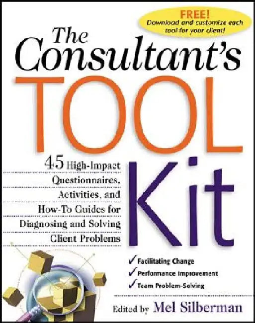 The Consultant's Toolkit: 45 High-Impact Questionnaires, Activities, and How-To Guides for Diagnosing and Solving Client Problems by Mel Silberman