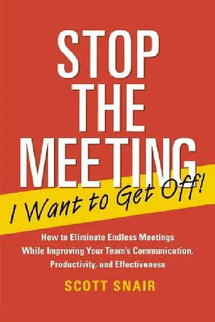 Stop the Meeting I Want to Get Off!: How to Eliminate Endless Meetings While Improving Your Team's Communication, Productivity, and Effectiveness: How by Scott Snair