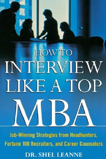 How to Interview Like a Top MBA: Job-Winning Strategies from Headhunters, Fortune 100 Recruiters, and Career Counselors by Shel Leanne