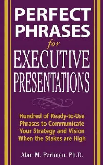 Perfect Phrases for Executive Presentations: Hundreds of Ready-To-Use Phrases to Use to Communicate Your Strategy and Vision When the Stakes Are High by Alan M. Perlman