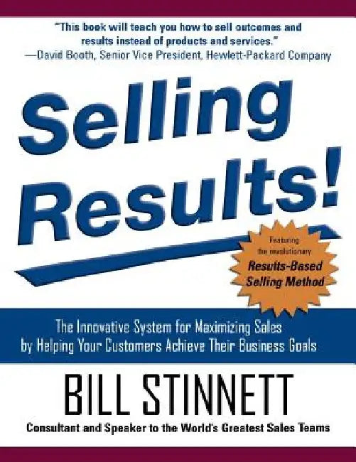 Selling Results!: The Innovative System for Maximizing Sales by Helping Your Customers Achieve Their Business Goals by Bill Stinnett
