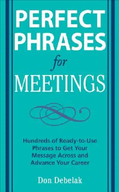 Perfect Phrases for Meetings: Hundreds of Ready-To-Use Phrases to Get Your Message Across and Advance Your Career by Don Debelak